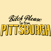 BITCH PLEASE I'M FROM PITTSBURGH