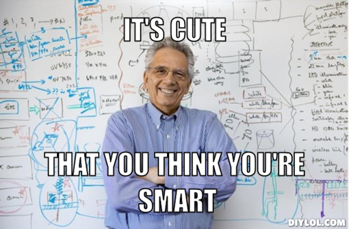 http://i98.photobucket.com/albums/l249/SPRINGHEEL69/engineering-professor-meme-generator-it-s-cute-that-you-think-you-re-smart-fe6a18.png