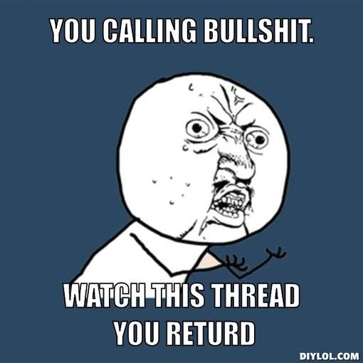 http://i98.photobucket.com/albums/l249/SPRINGHEEL69/y-u-no-meme-generator-you-calling-bullshit-watch-this-thread-you-returd-357cb3.jpg